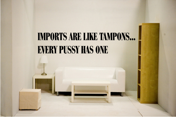 Imports are like tampons... Every pussy has one